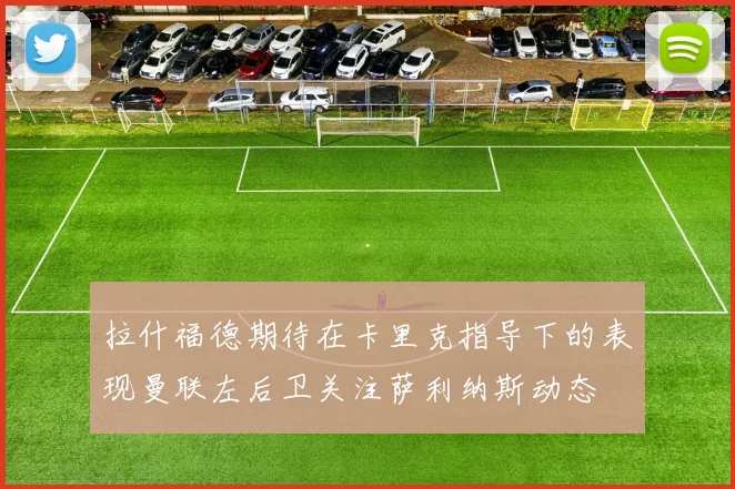 拉什福德期待在卡里克指导下的表现曼联左后卫关注萨利纳斯动态