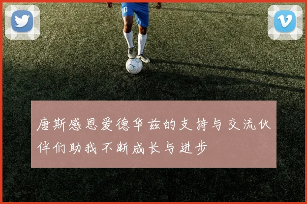 唐斯感恩爱德华兹的支持与交流伙伴们助我不断成长与进步