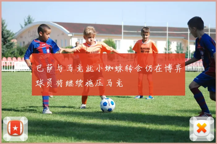 巴萨与马竞就小蜘蛛转会仍在博弈球员将继续施压马竞