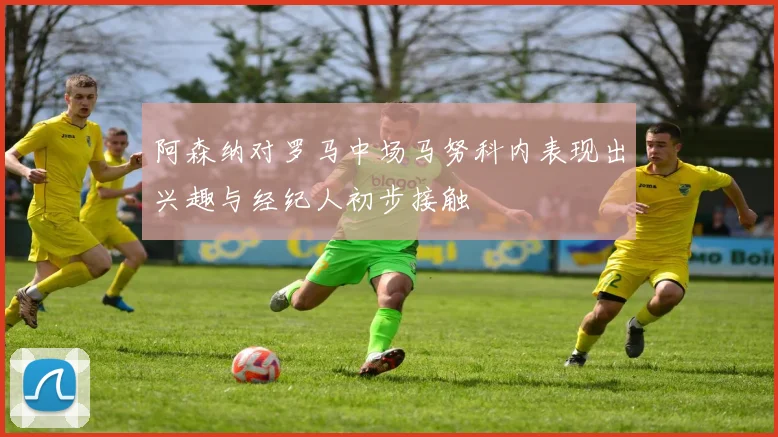 阿森纳对罗马中场马努科内表现出兴趣与经纪人初步接触