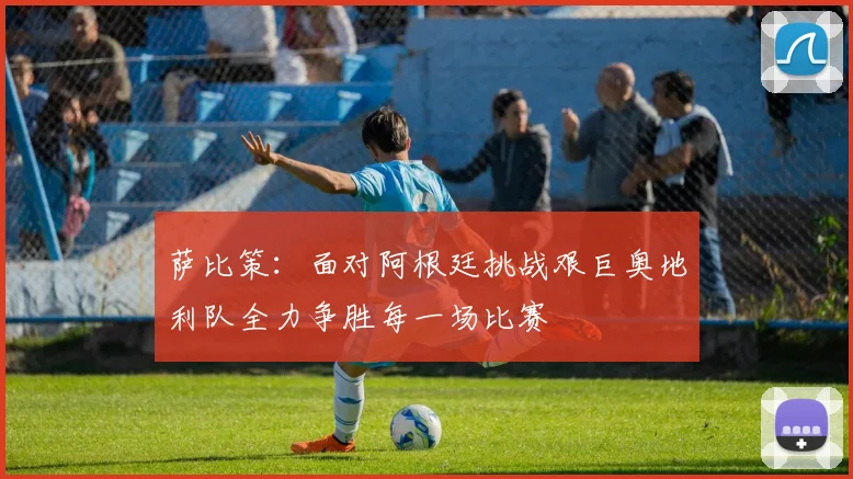 萨比策：面对阿根廷挑战艰巨奥地利队全力争胜每一场比赛