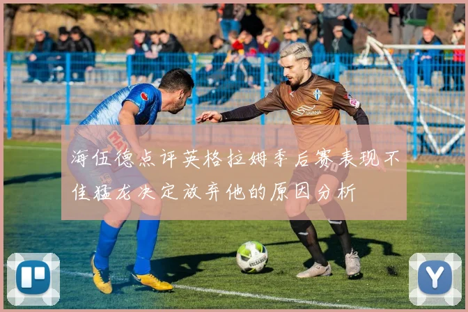 海伍德点评英格拉姆季后赛表现不佳猛龙决定放弃他的原因分析