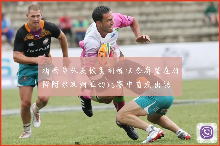 梅西与队友恢复训练状态有望在对阵阿尔及利亚的比赛中首发出场