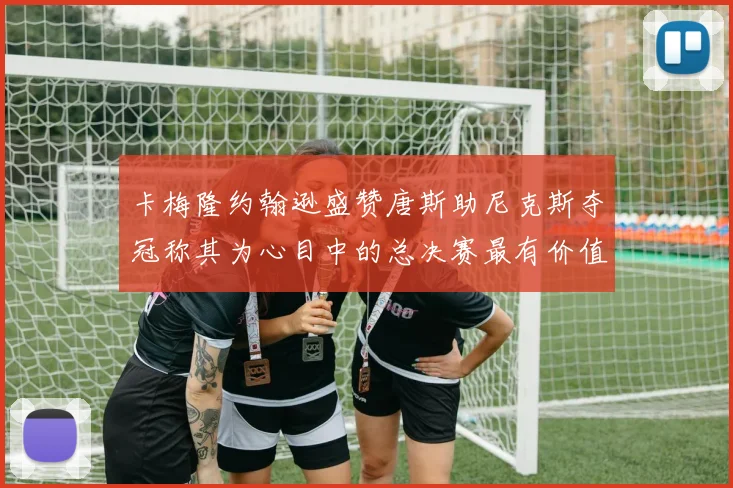 卡梅隆约翰逊盛赞唐斯助尼克斯夺冠称其为心目中的总决赛最有价值球员