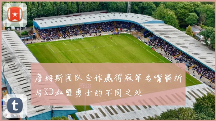 詹姆斯团队合作赢得冠军名嘴解析与KD加盟勇士的不同之处