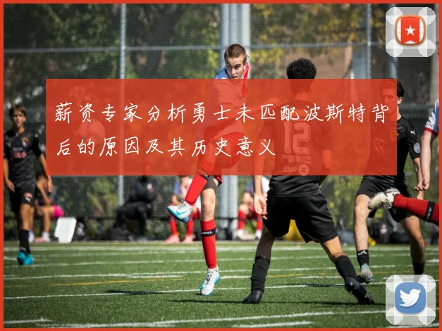 薪资专家分析勇士未匹配波斯特背后的原因及其历史意义