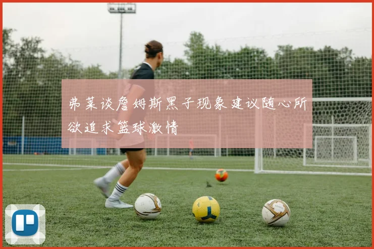 弗莱谈詹姆斯黑子现象建议随心所欲追求篮球激情