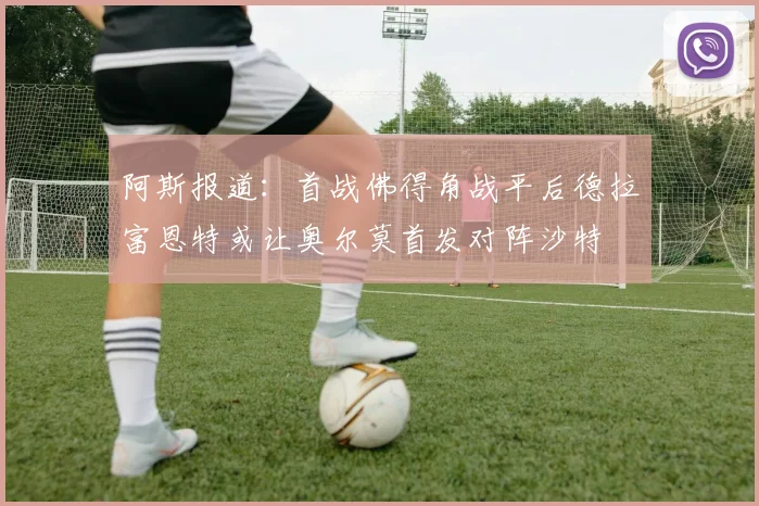 阿斯报道：首战佛得角战平后德拉富恩特或让奥尔莫首发对阵沙特