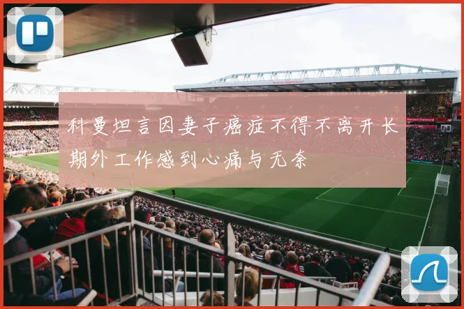 科曼坦言因妻子癌症不得不离开长期外工作感到心痛与无奈