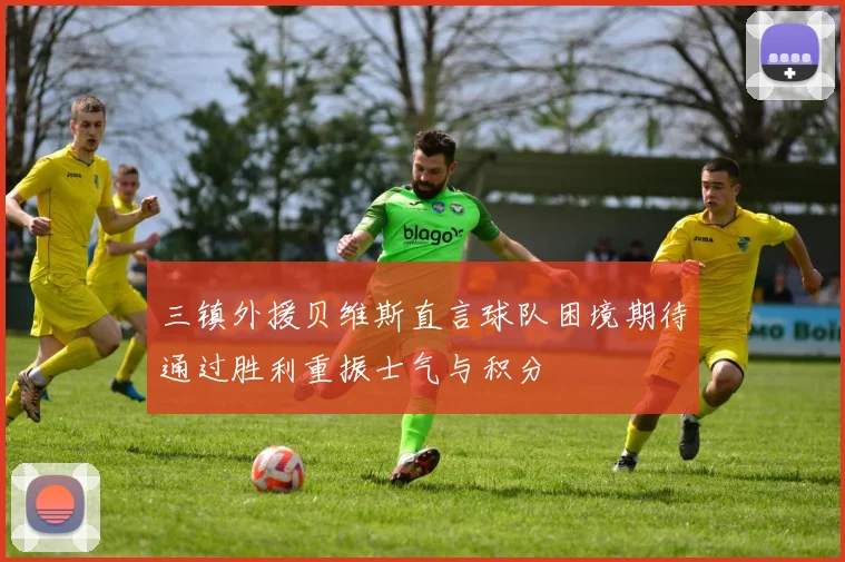 三镇外援贝维斯直言球队困境期待通过胜利重振士气与积分