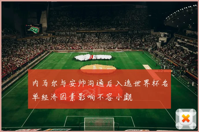内马尔与安帅沟通后入选世界杯名单经济因素影响不容小觑