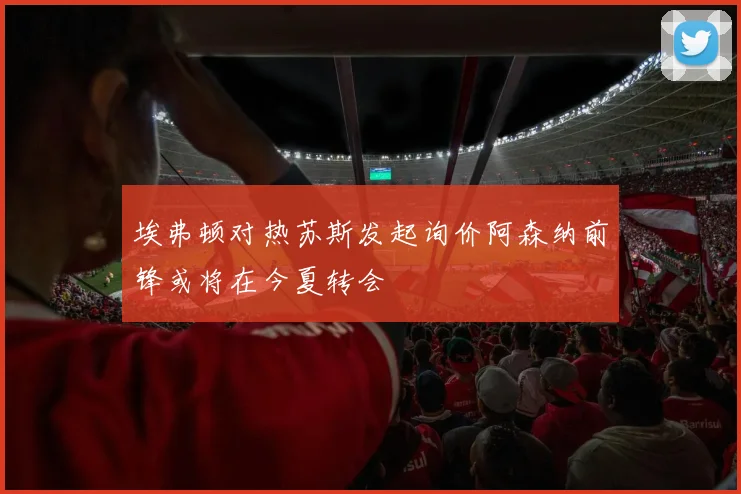 埃弗顿对热苏斯发起询价阿森纳前锋或将在今夏转会