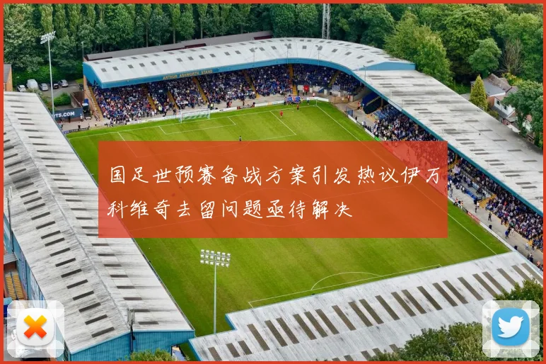 国足世预赛备战方案引发热议伊万科维奇去留问题亟待解决
